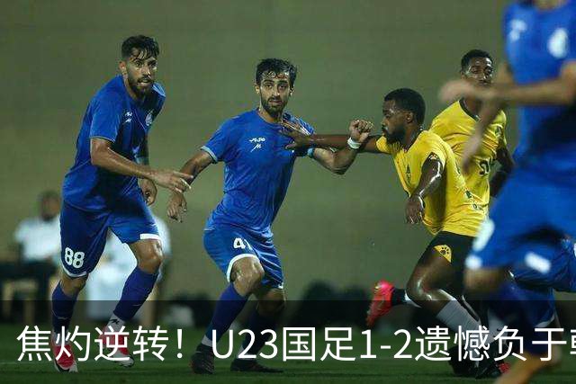焦灼逆转！U23国足1-2遗憾负于韩国 无缘亚运决赛